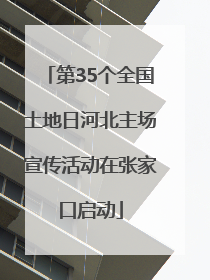 第35个全国土地日河北主场宣传活动在张家口启动