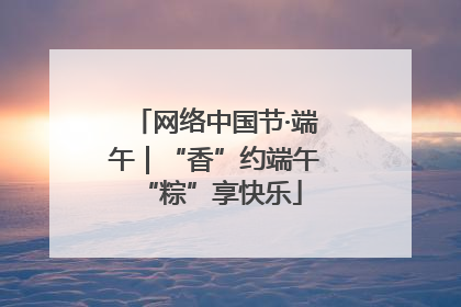 网络中国节·端午｜“香”约端午 “粽”享快乐