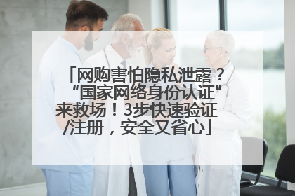 网购害怕隐私泄露？“国家网络身份认证”来救场！3步快速验证/注册，安全又省心