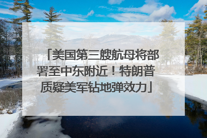美国第三艘航母将部署至中东附近！特朗普质疑美军钻地弹效力