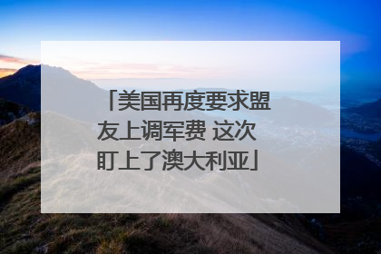 美国再度要求盟友上调军费 这次盯上了澳大利亚