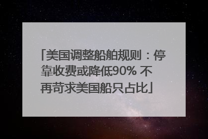 美国调整船舶规则：停靠收费或降低90% 不再苛求美国船只占比