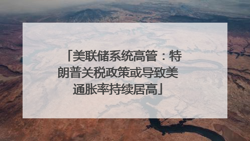 美联储系统高管：特朗普关税政策或导致美通胀率持续居高