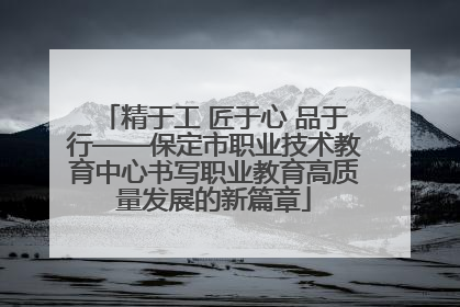 精于工 匠于心 品于行——保定市职业技术教育中心书写职业教育高质量发展的新篇章