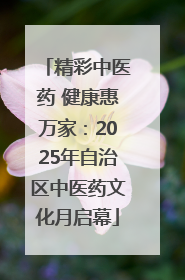 精彩中医药 健康惠万家：2025年自治区中医药文化月启幕