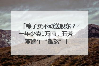 粽子卖不动送股东？一年少卖1万吨，五芳斋端午“难熬”
