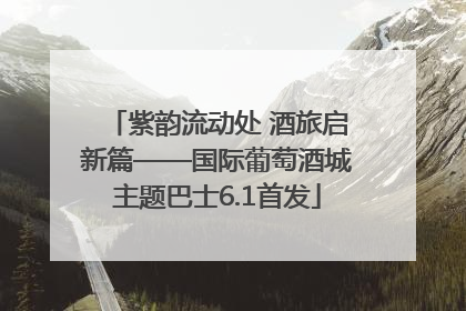 紫韵流动处 酒旅启新篇——国际葡萄酒城主题巴士6.1首发