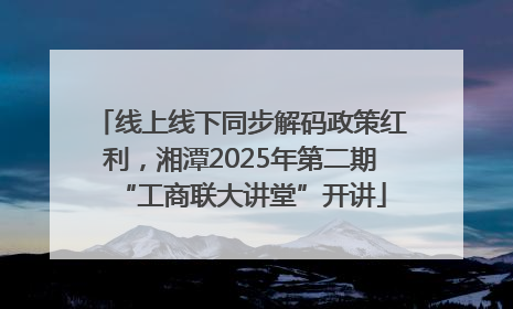线上线下同步解码政策红利，湘潭2025年第二期“工商联大讲堂”开讲