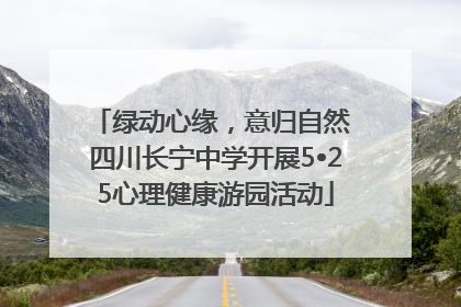 绿动心缘，意归自然 四川长宁中学开展5•25心理健康游园活动