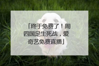 终于免费了！周四国足生死战，爱奇艺免费直播