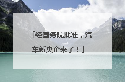 经国务院批准，汽车新央企来了！
