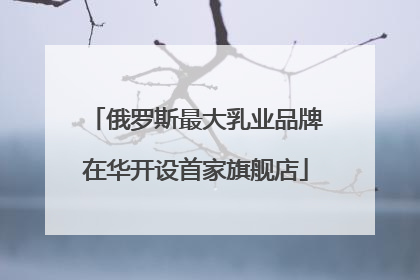 俄罗斯最大乳业品牌在华开设首家旗舰店