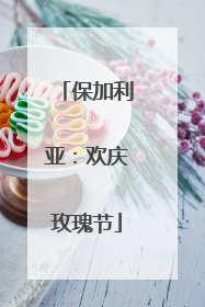 保加利亚：欢庆玫瑰节