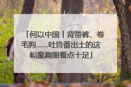 何以中国丨背带裤、卷毛狗……吐鲁番出土的这幅童趣图看点十足