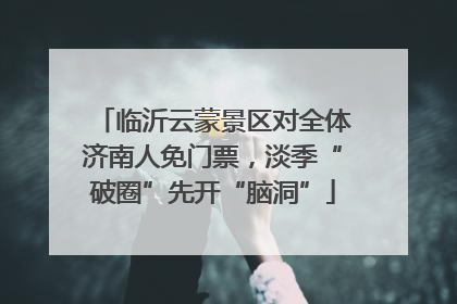 临沂云蒙景区对全体济南人免门票，淡季“破圈”先开“脑洞”