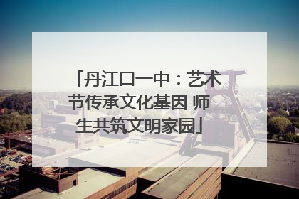 丹江口一中：艺术节传承文化基因 师生共筑文明家园