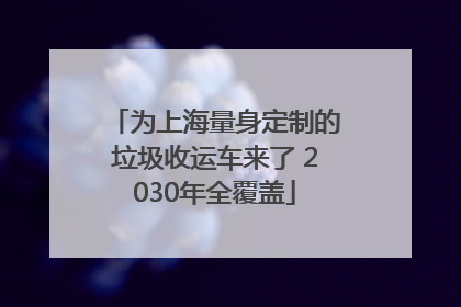 为上海量身定制的垃圾收运车来了 2030年全覆盖