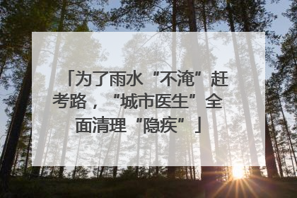 为了雨水“不淹”赶考路，“城市医生”全面清理“隐疾”