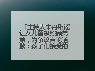 主持人朱丹辟谣让女儿留级照顾弟弟，为争议言论道歉：孩子们接受的是混龄教育，感恩每一条批评