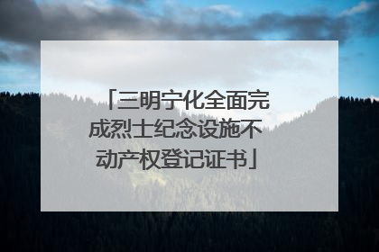 三明宁化全面完成烈士纪念设施不动产权登记证书