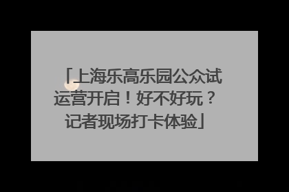 上海乐高乐园公众试运营开启！好不好玩？记者现场打卡体验