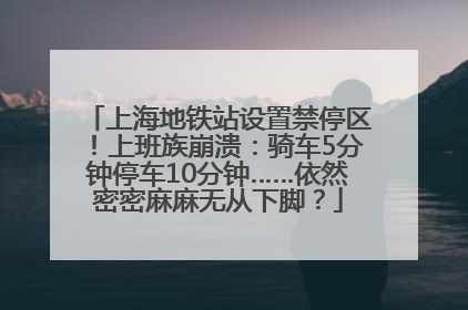 上海地铁站设置禁停区！上班族崩溃：骑车5分钟停车10分钟……依然密密麻麻无从下脚？