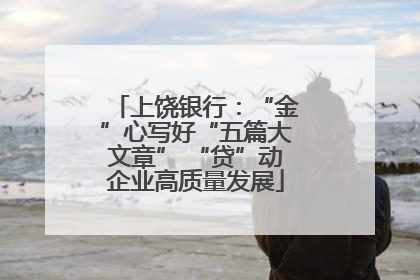 上饶银行：“金”心写好“五篇大文章” “贷”动企业高质量发展