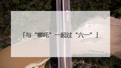 与“哪吒”一起过“六一”