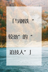 与钢铁“较劲”的“追技人”