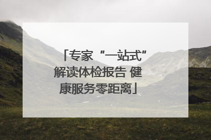 专家“一站式”解读体检报告 健康服务零距离