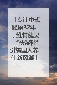 专注中式健康32年，维特健灵“祛湿轻”引爆国人养生新风潮