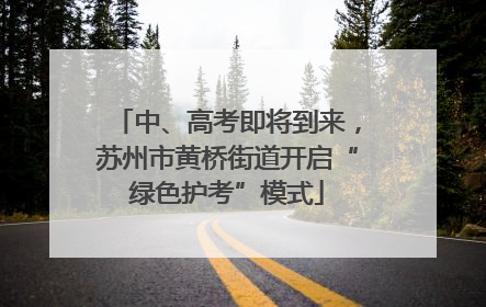 中、高考即将到来，苏州市黄桥街道开启“绿色护考”模式