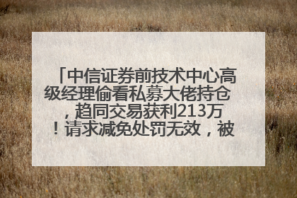 中信证券前技术中心高级经理偷看私募大佬持仓，趋同交易获利213万！请求减免处罚无效，被罚没426万