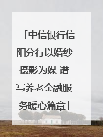 中信银行信阳分行以婚纱摄影为媒 谱写养老金融服务暖心篇章