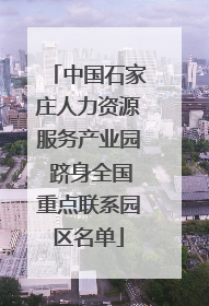 中国石家庄人力资源服务产业园 跻身全国重点联系园区名单