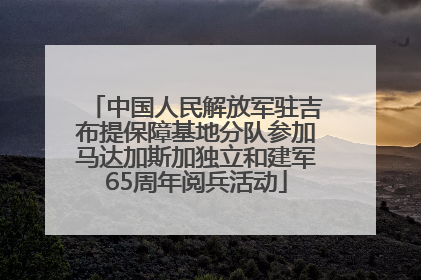 中国人民解放军驻吉布提保障基地分队参加马达加斯加独立和建军65周年阅兵活动