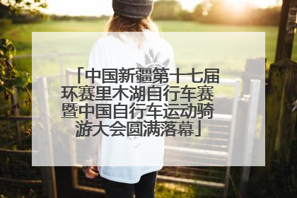 中国新疆第十七届环赛里木湖自行车赛暨中国自行车运动骑游大会圆满落幕