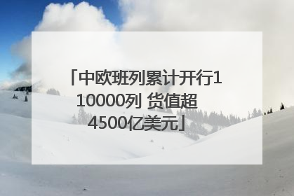 中欧班列累计开行110000列 货值超4500亿美元