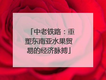 中老铁路：重塑东南亚水果贸易的经济脉搏