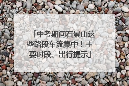 中考期间石景山这些路段车流集中！主要时段、出行提示
