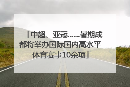 中超、亚冠……暑期成都将举办国际国内高水平体育赛事10余项