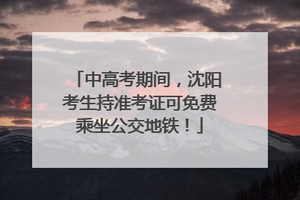 中高考期间，沈阳考生持准考证可免费乘坐公交地铁！