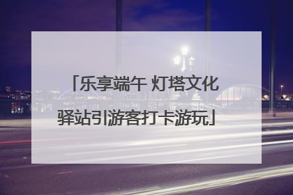 乐享端午 灯塔文化驿站引游客打卡游玩