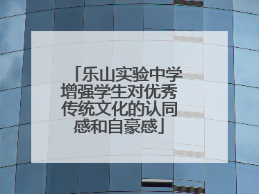 乐山实验中学增强学生对优秀传统文化的认同感和自豪感