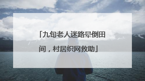 九旬老人迷路晕倒田间，村居织网救助