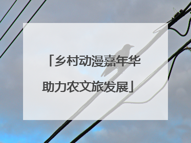 乡村动漫嘉年华助力农文旅发展