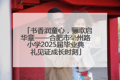 书香润童心，骊歌启华章——合肥市亳州路小学2025届毕业典礼见证成长时刻