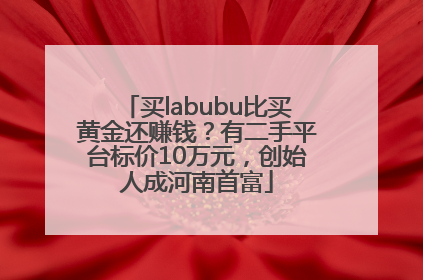 买labubu比买黄金还赚钱？有二手平台标价10万元，创始人成河南首富
