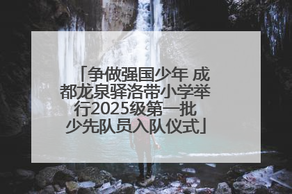 争做强国少年 成都龙泉驿洛带小学举行2025级第一批少先队员入队仪式