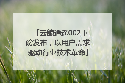 云鲸逍遥002重磅发布，以用户需求驱动行业技术革命